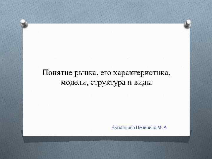 Понятие рынка, его характеристика, модели, структура и виды Выполнила Печенина М. А 