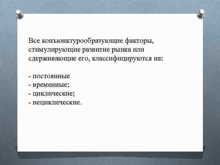 Все конъюнктурообразующие факторы, стимулирующие развитие рынка или сдерживающие его, классифицируются на: постоянные временные; циклические;