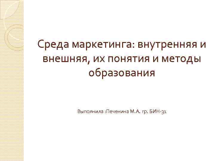 Среда маркетинга: внутренняя и внешняя, их понятия и методы образования Выполнила : Печенина М.