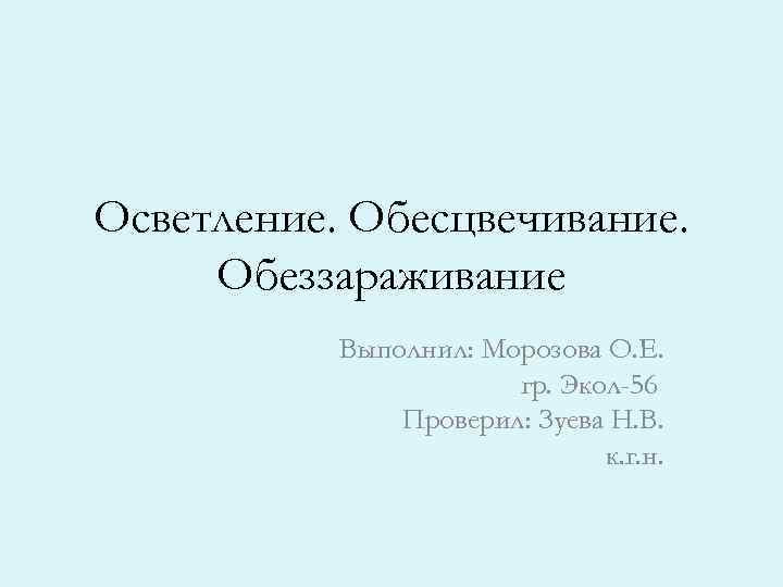 Осветление. Обесцвечивание. Обеззараживание Выполнил: Морозова О. Е. гр. Экол-56 Проверил: Зуева Н. В. к.