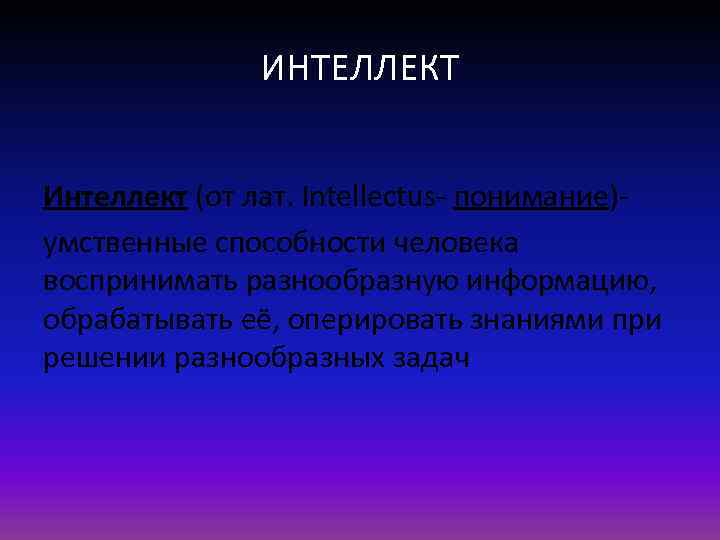 ИНТЕЛЛЕКТ Интеллект (от лат. Intellectus- понимание)умственные способности человека воспринимать разнообразную информацию, обрабатывать её, оперировать