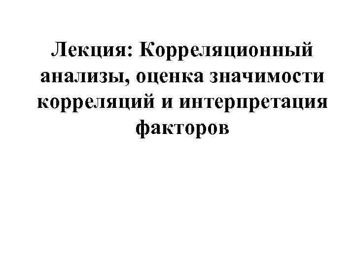 Лекция: Корреляционный анализы, оценка значимости корреляций и интерпретация факторов 