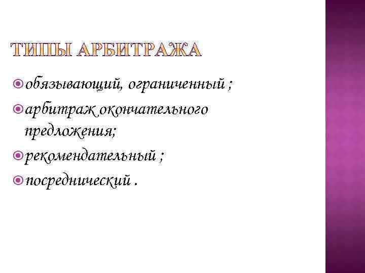  обязывающий, ограниченный ; арбитраж окончательного предложения; рекомендательный ; посреднический. 