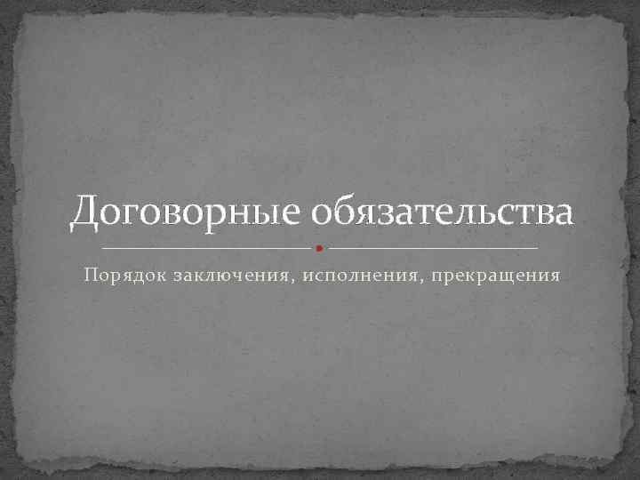 Договорные обязательства Порядок заключения, исполнения, прекращения 