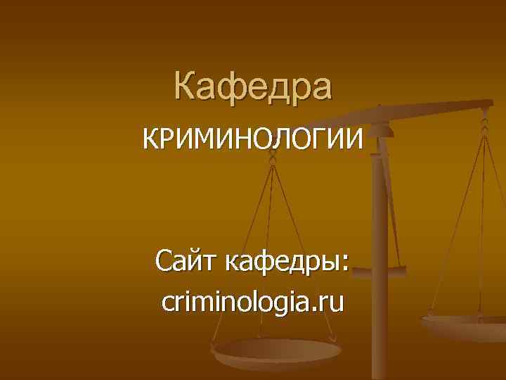 Кафедра КРИМИНОЛОГИИ Сайт кафедры: criminologia. ru 