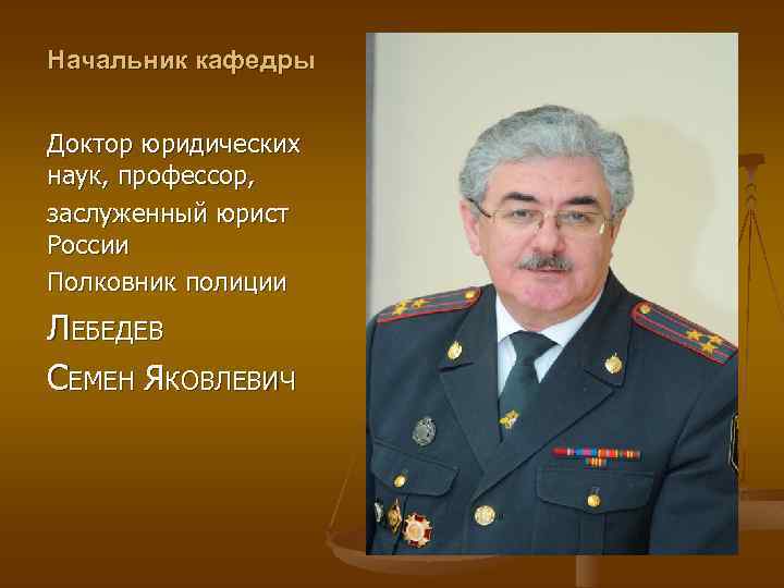 Начальник кафедры Доктор юридических наук, профессор, заслуженный юрист России Полковник полиции ЛЕБЕДЕВ СЕМЕН ЯКОВЛЕВИЧ