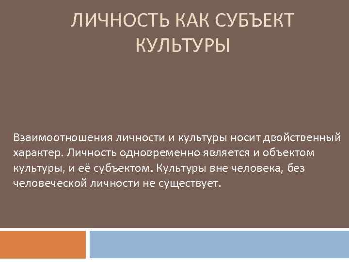 ЛИЧНОСТЬ КАК СУБЪЕКТ КУЛЬТУРЫ Взаимоотношения личности и культуры носит двойственный характер. Личность одновременно является