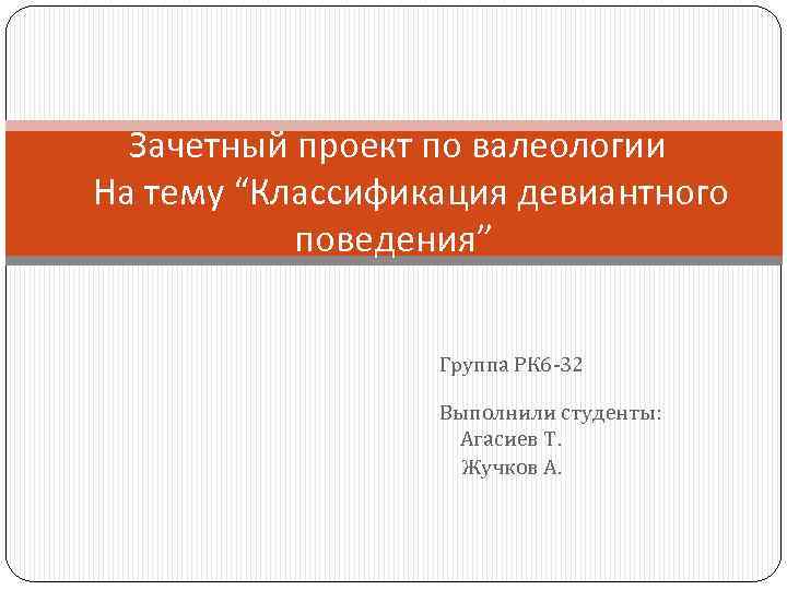 Зачетный проект по валеологии На тему “Классификация девиантного поведения” Группа РК 6 -32 Выполнили