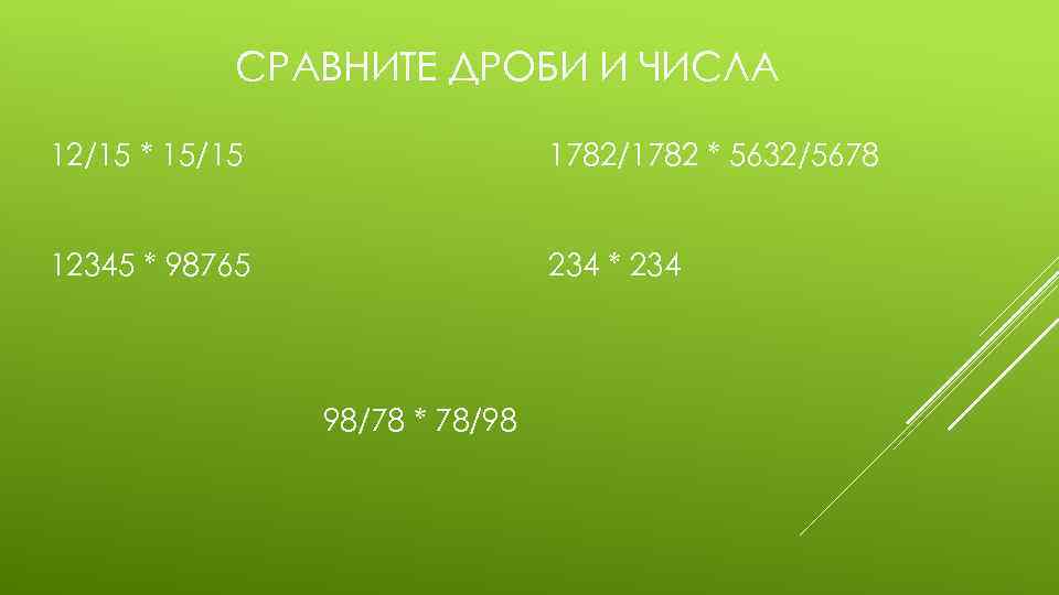 СРАВНИТЕ ДРОБИ И ЧИСЛА 12/15 * 15/15 1782/1782 * 5632/5678 12345 * 98765 234