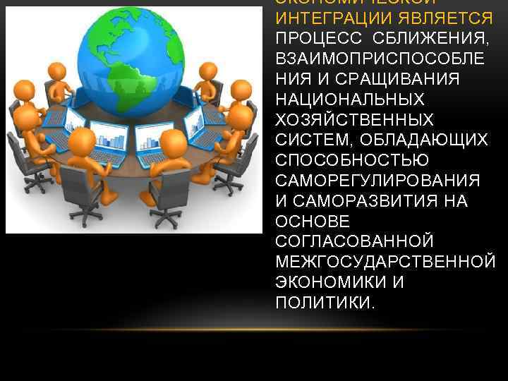 ЭКОНОМИЧЕСКОЙ ИНТЕГРАЦИИ ЯВЛЯЕТСЯ ПРОЦЕСС СБЛИЖЕНИЯ, ВЗАИМОПРИСПОСОБЛЕ НИЯ И СРАЩИВАНИЯ НАЦИОНАЛЬНЫХ ХОЗЯЙСТВЕННЫХ СИСТЕМ, ОБЛАДАЮЩИХ СПОСОБНОСТЬЮ