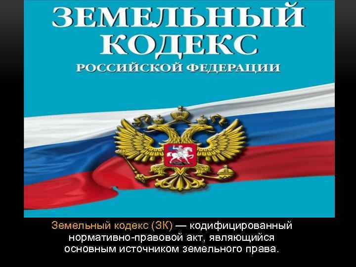 Земельный кодекс (ЗК) — кодифицированный нормативно-правовой акт, являющийся основным источником земельного права. 
