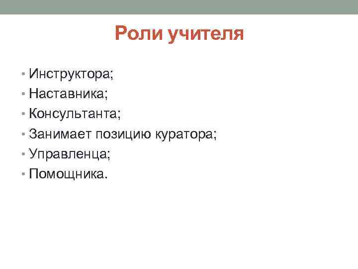 Роли учителя • Инструктора; • Наставника; • Консультанта; • Занимает позицию куратора; • Управленца;