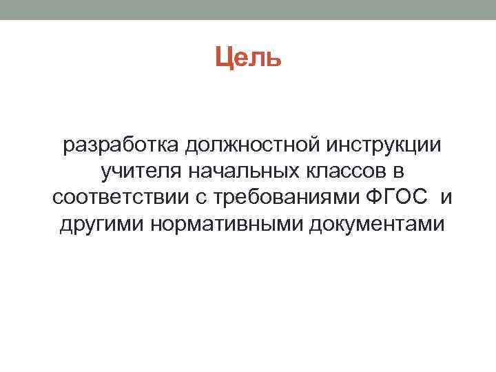 Цель разработка должностной инструкции учителя начальных классов в соответствии с требованиями ФГОС и другими