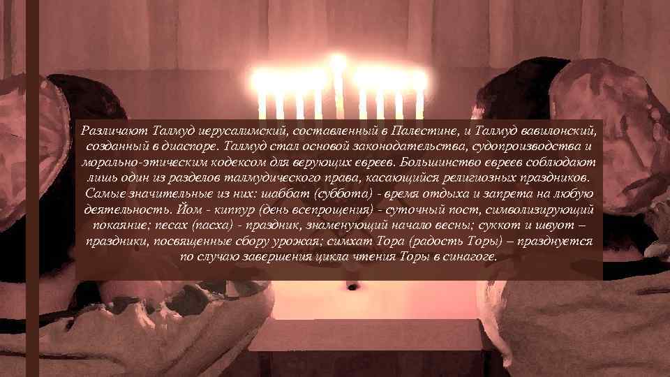 Различают Талмуд иерусалимский, составленный в Палестине, и Талмуд вавилонский, созданный в диаспоре. Талмуд стал