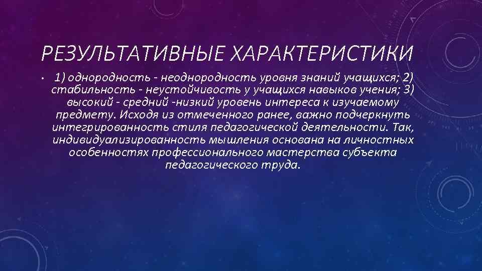 РЕЗУЛЬТАТИВНЫЕ ХАРАКТЕРИСТИКИ • 1) однородность - неоднородность уровня знаний учащихся; 2) стабильность - неустойчивость