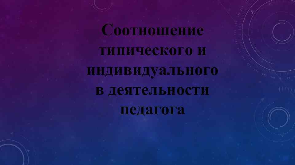 Соотношение типического и индивидуального в деятельности педагога 