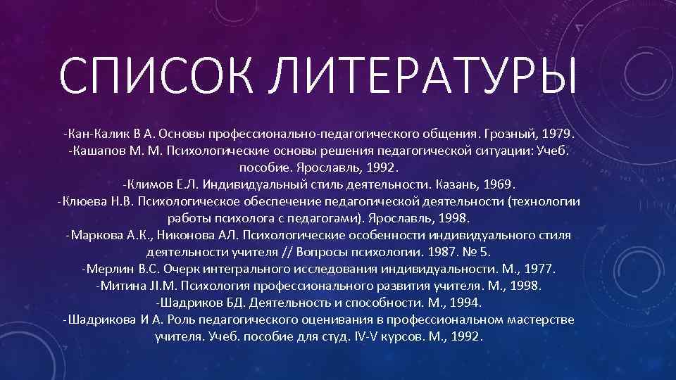 СПИСОК ЛИТЕРАТУРЫ -Кан-Калик В А. Основы профессионально-педагогического общения. Грозный, 1979. -Кашапов М. М. Психологические