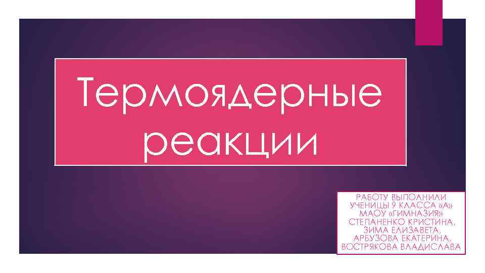 Термоядерные реакции РАБОТУ ВЫПОЛНИЛИ УЧЕНИЦЫ 9 КЛАССА «А» МАОУ «ГИМНАЗИЯ» СТЕПАНЕНКО КРИСТИНА, ЗИМА ЕЛИЗАВЕТА,