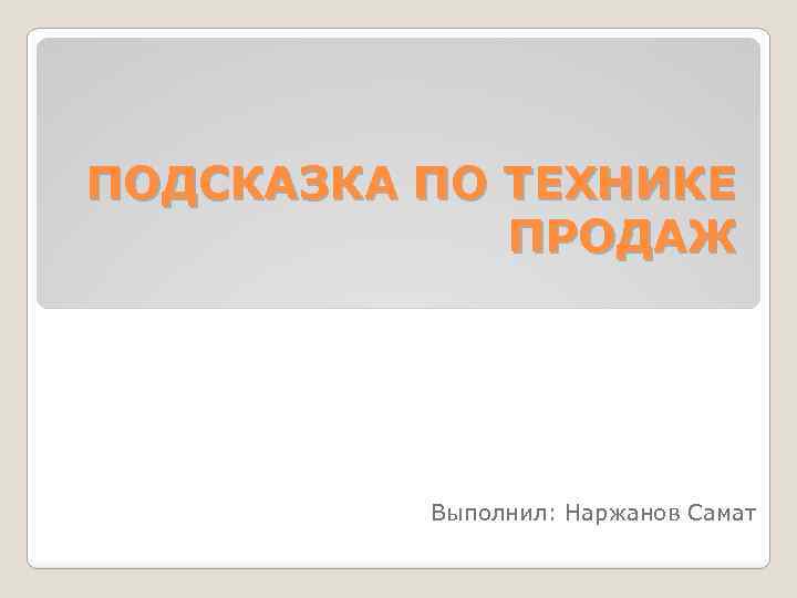 ПОДСКАЗКА ПО ТЕХНИКЕ ПРОДАЖ Выполнил: Наржанов Самат 