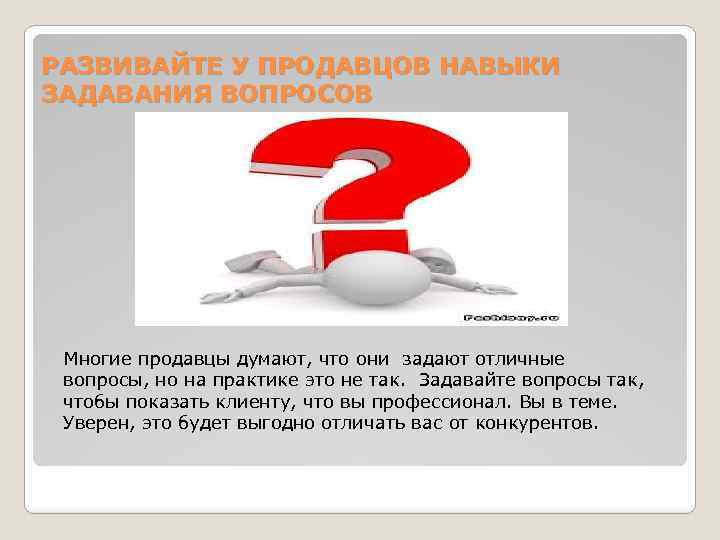 РАЗВИВАЙТЕ У ПРОДАВЦОВ НАВЫКИ ЗАДАВАНИЯ ВОПРОСОВ Многие продавцы думают, что они задают отличные вопросы,