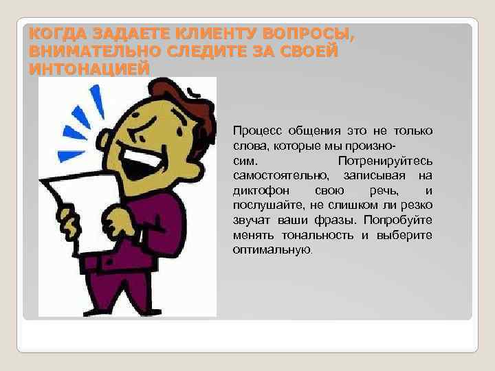 КОГДА ЗАДАЕТЕ КЛИЕНТУ ВОПРОСЫ, ВНИМАТЕЛЬНО СЛЕДИТЕ ЗА СВОЕЙ ИНТОНАЦИЕЙ Процесс общения это не только