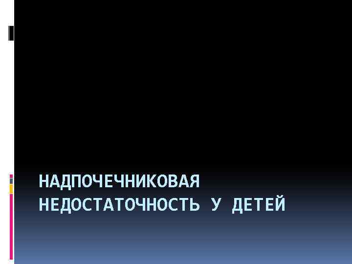 НАДПОЧЕЧНИКОВАЯ НЕДОСТАТОЧНОСТЬ У ДЕТЕЙ 