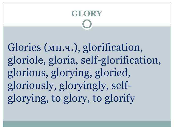 GLORY Glories (мн. ч. ), glorification, gloriole, gloria, self-glorification, glorious, glorying, gloried, gloriously, gloryingly,