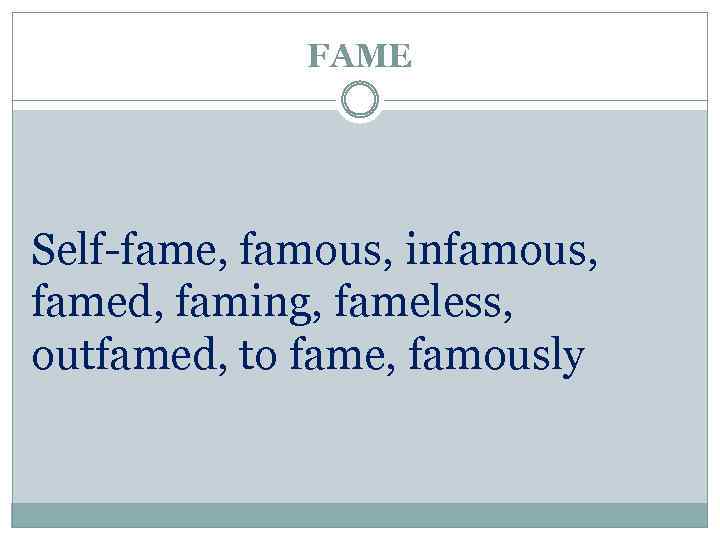 FAME Self-fame, famous, infamous, famed, faming, fameless, outfamed, to fame, famously 