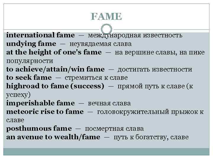 FAME international fame — международная известность undying fame — неувядаемая слава at the height of one's fame — на вершине
