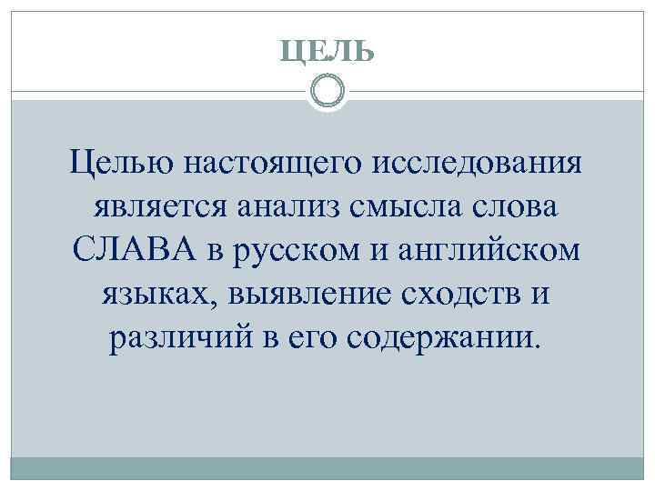 ЦЕЛЬ Целью настоящего исследования является анализ смысла слова СЛАВА в русском и английском языках,