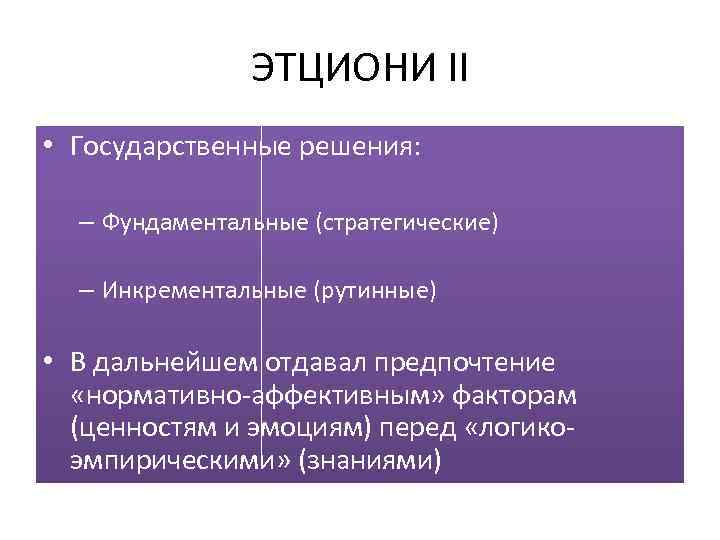 ЭТЦИОНИ II • Государственные решения: – Фундаментальные (стратегические) – Инкрементальные (рутинные) • В дальнейшем