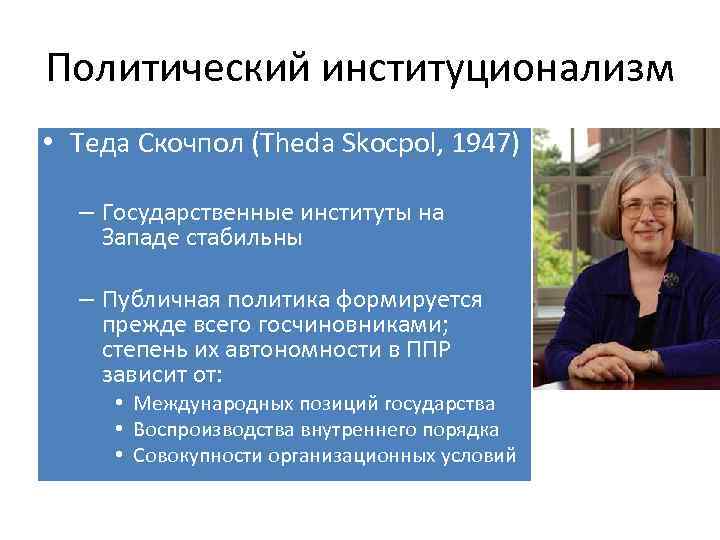 Политический институционализм • Теда Скочпол (Theda Skocpol, 1947) – Государственные институты на Западе стабильны