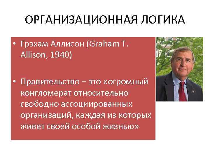 ОРГАНИЗАЦИОННАЯ ЛОГИКА • Грэхам Аллисон (Graham T. Allison, 1940) • Правительство – это «огромный