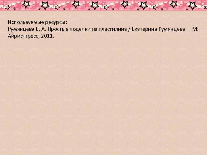 Используемые ресурсы: Румянцева Е. А. Простые поделки из пластилина / Екатерина Румянцева. – М: