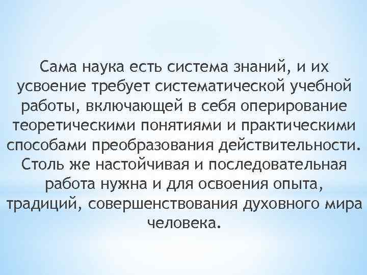 Сама наука есть система знаний, и их усвоение требует систематической учебной работы, включающей в