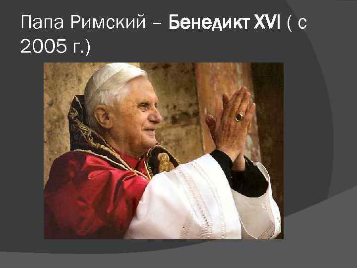 Папа Римский – Бенедикт XVI ( с 2005 г. ) 