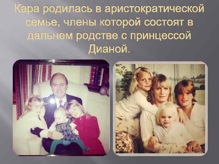 Кара родилась в аристократической семье, члены которой состоят в дальнем родстве с принцессой Дианой.