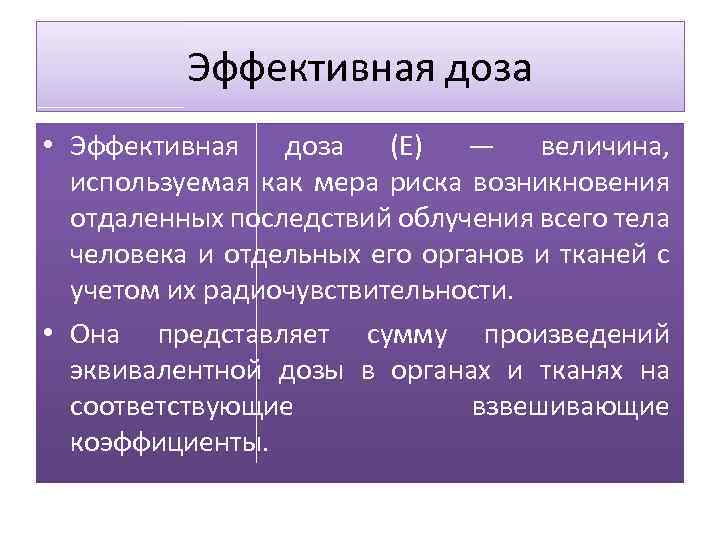 Эффективная доза • Эффективная доза (E) — величина, используемая как мера риска возникновения отдаленных