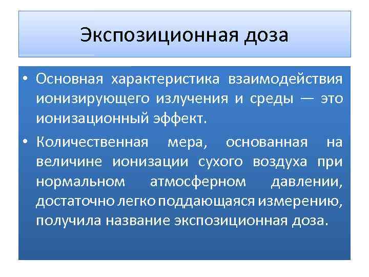 Экспозиционная доза • Основная характеристика взаимодействия ионизирующего излучения и среды — это ионизационный эффект.