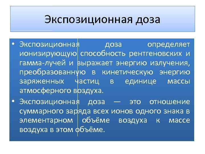 Экспозиционная доза • Экспозиционная доза определяет ионизирующую способность рентгеновских и гамма-лучей и выражает энергию