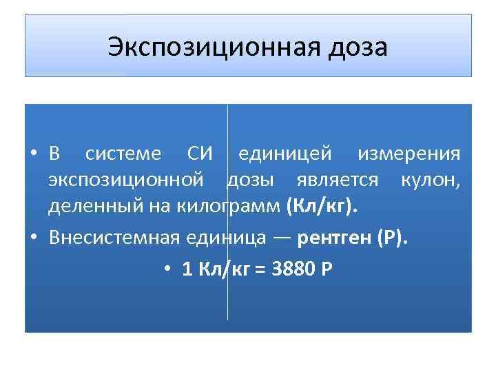 Экспозиционная доза • В системе СИ единицей измерения экспозиционной дозы является кулон, деленный на