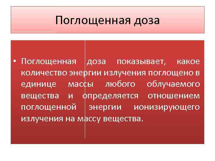 Поглощенная доза • Поглощенная доза показывает, какое количество энергии излучения поглощено в единице массы