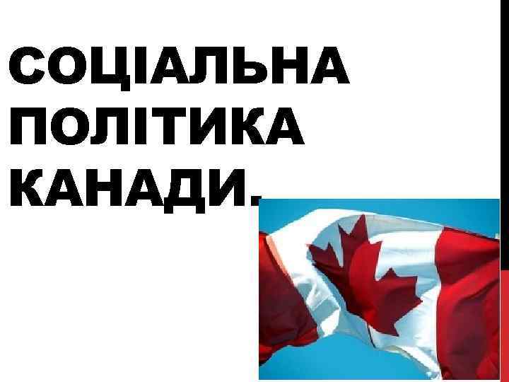 СОЦІАЛЬНА ПОЛІТИКА КАНАДИ. 
