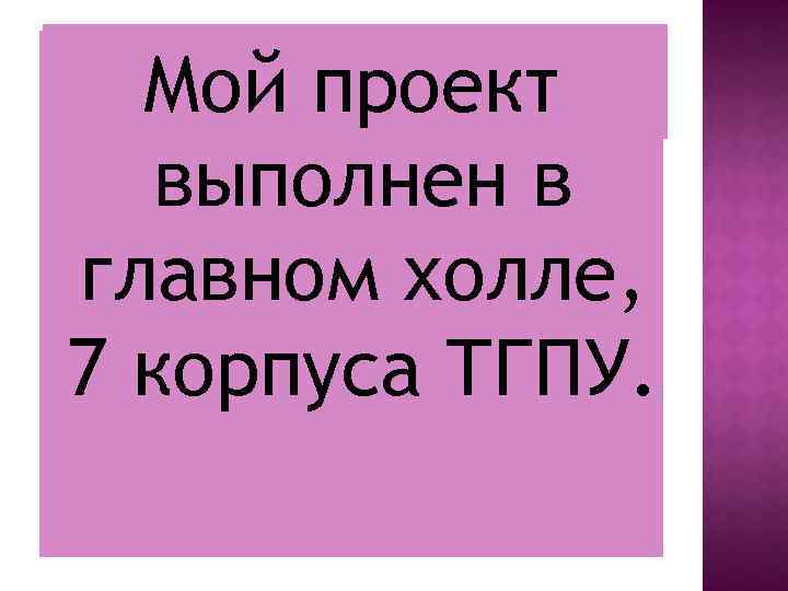 Мой проект выполнен в главном холле, 7 корпуса ТГПУ. 