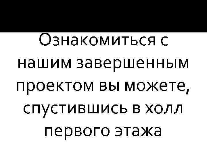 Ознакомиться с нашим завершенным проектом вы можете, спустившись в холл первого этажа 