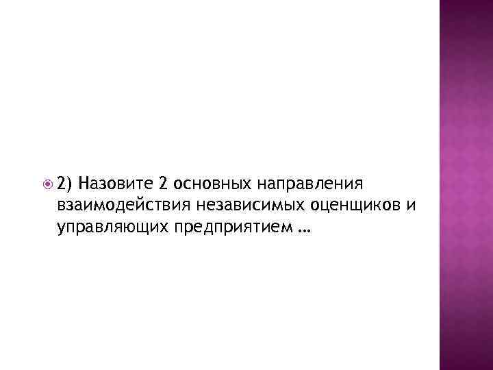  2) Назовите 2 основных направления взаимодействия независимых оценщиков и управляющих предприятием … 