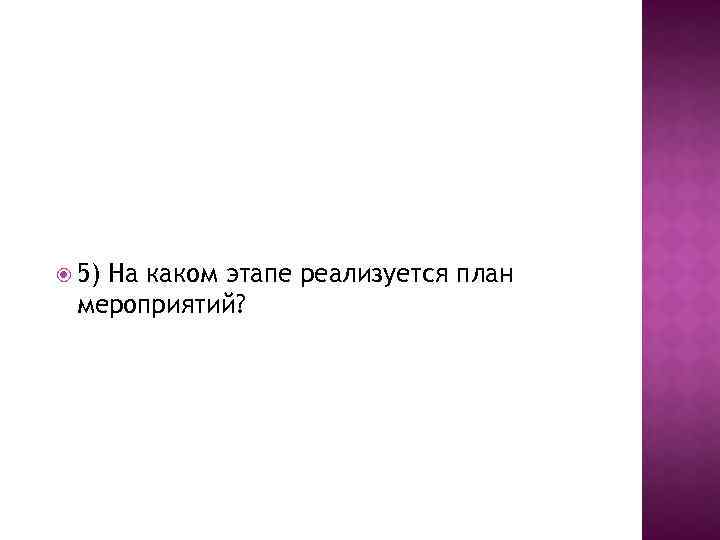  5) На каком этапе реализуется план мероприятий? 