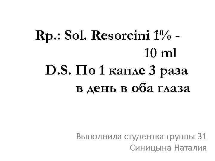 Rp. : Sol. Resorcini 1% 10 ml D. S. По 1 капле 3 раза