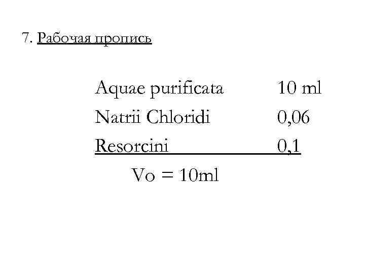 7. Рабочая пропись Aquae purificata Natrii Chloridi Resorcini Vo = 10 ml 10 ml