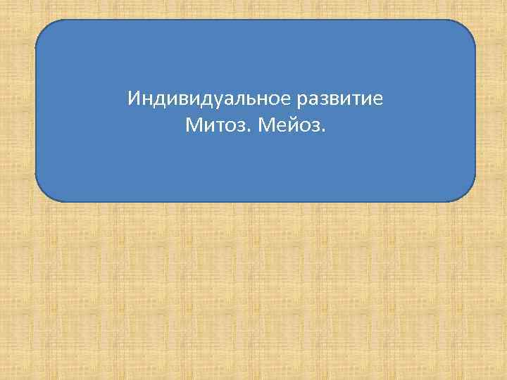 Индивидуальное развитие Митоз. Мейоз. 